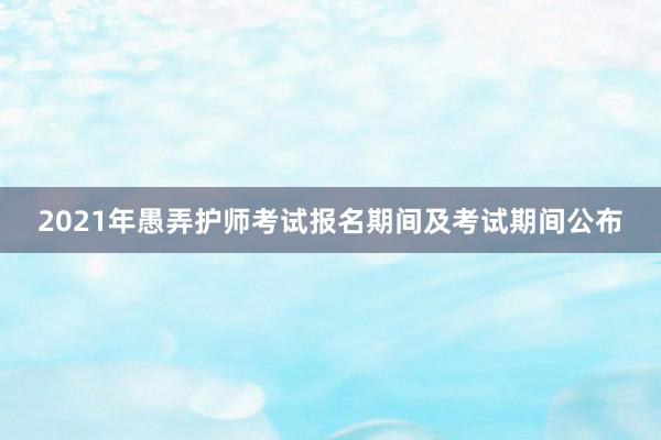 2021年愚弄护师考试报名期间及考试期间公布