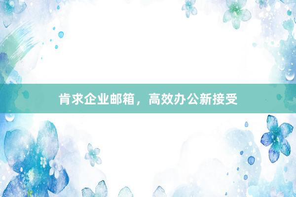 肯求企业邮箱，高效办公新接受