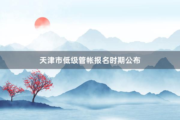 天津市低级管帐报名时期公布