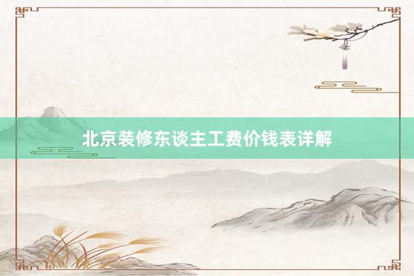 北京装修东谈主工费价钱表详解