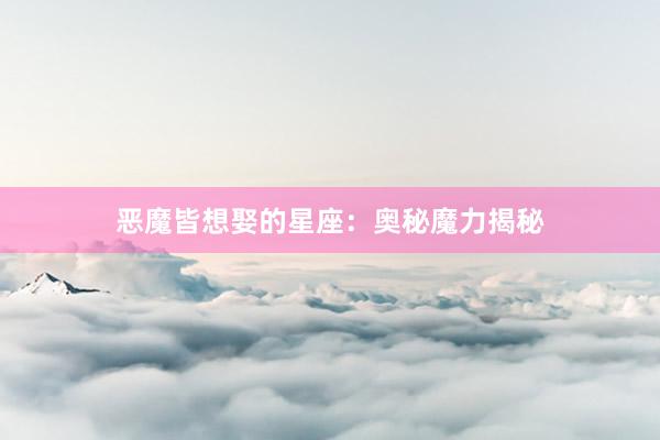 恶魔皆想娶的星座：奥秘魔力揭秘