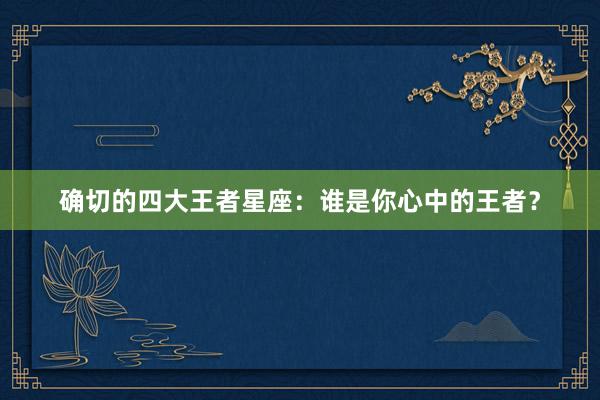 确切的四大王者星座：谁是你心中的王者？