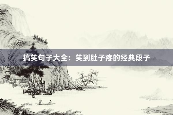 搞笑句子大全：笑到肚子疼的经典段子