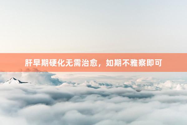 肝早期硬化无需治愈，如期不雅察即可