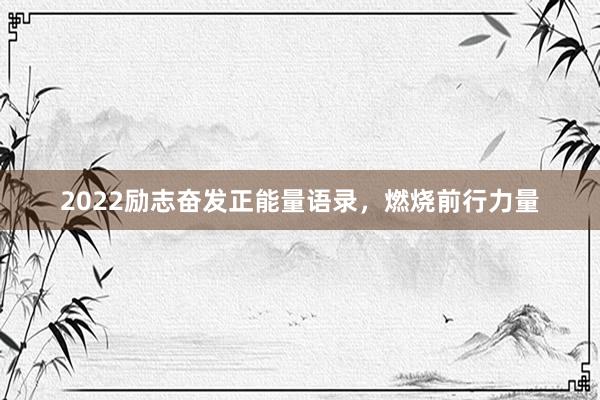 2022励志奋发正能量语录，燃烧前行力量