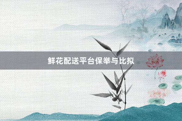 鲜花配送平台保举与比拟