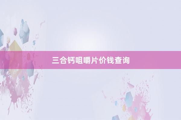 三合钙咀嚼片价钱查询