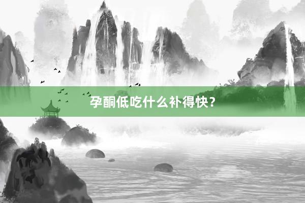 孕酮低吃什么补得快？