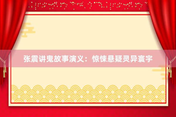 张震讲鬼故事演义:惊悚悬疑灵异寰宇